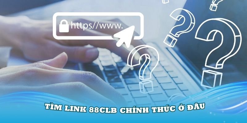 Câu hỏi thường gặp: Tìm link 88CLB chính thức ở đâu